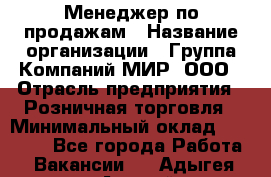 Менеджер по продажам › Название организации ­ Группа Компаний МИР, ООО › Отрасль предприятия ­ Розничная торговля › Минимальный оклад ­ 80 000 - Все города Работа » Вакансии   . Адыгея респ.,Адыгейск г.